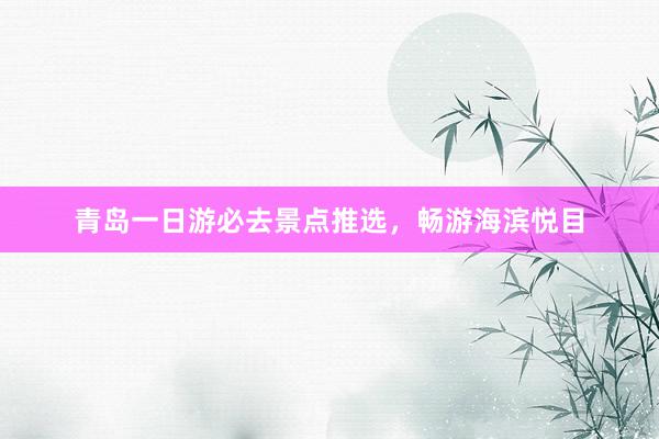青岛一日游必去景点推选，畅游海滨悦目