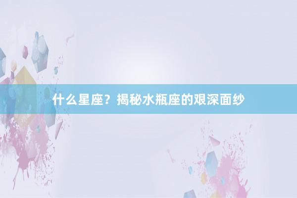 什么星座？揭秘水瓶座的艰深面纱