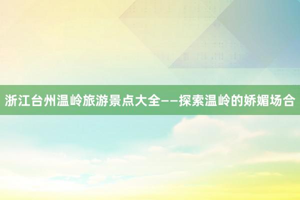 浙江台州温岭旅游景点大全——探索温岭的娇媚场合