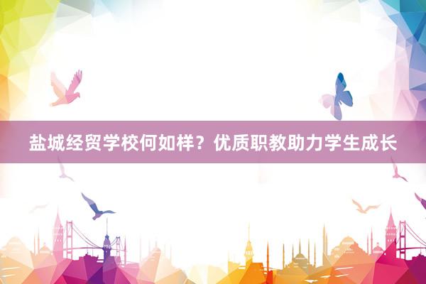 盐城经贸学校何如样？优质职教助力学生成长