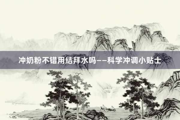 冲奶粉不错用结拜水吗——科学冲调小贴士