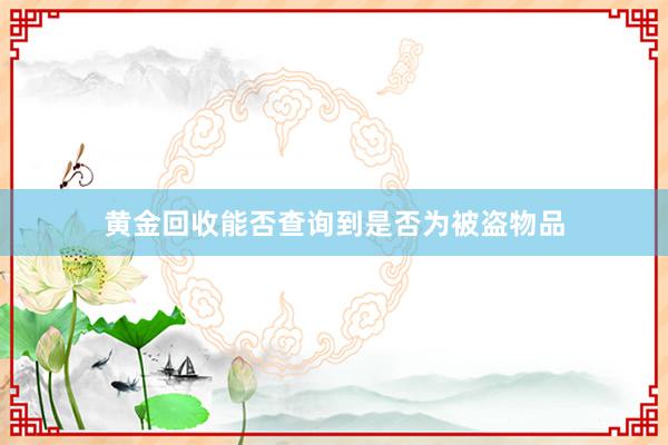 黄金回收能否查询到是否为被盗物品