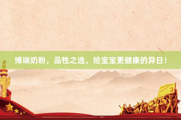 博瑞奶粉，品性之选，给宝宝更健康的异日！