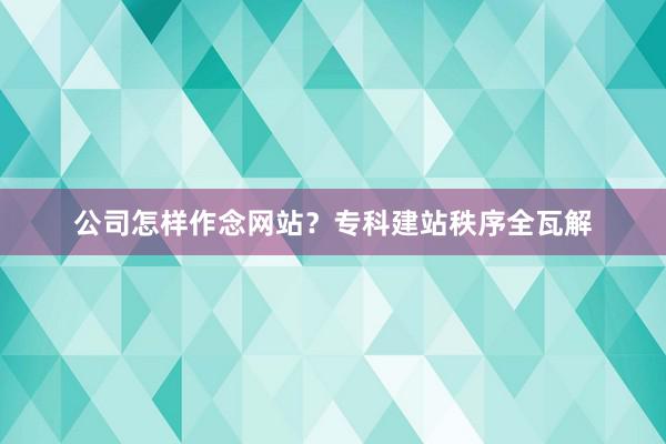 公司怎样作念网站？专科建站秩序全瓦解