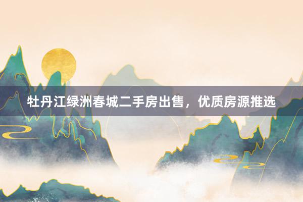 牡丹江绿洲春城二手房出售，优质房源推选