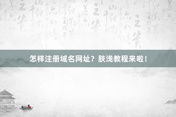怎样注册域名网址？肤浅教程来啦！