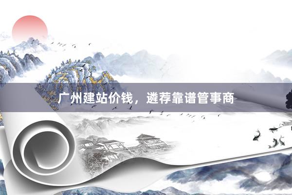 广州建站价钱，遴荐靠谱管事商