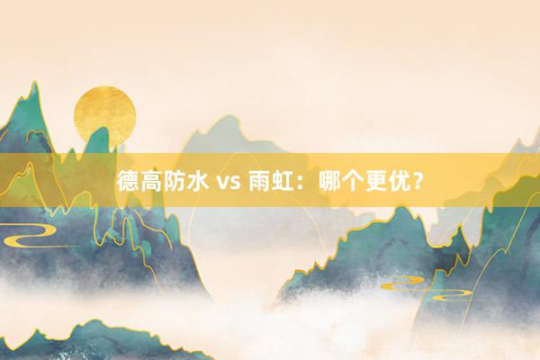 德高防水 vs 雨虹：哪个更优？