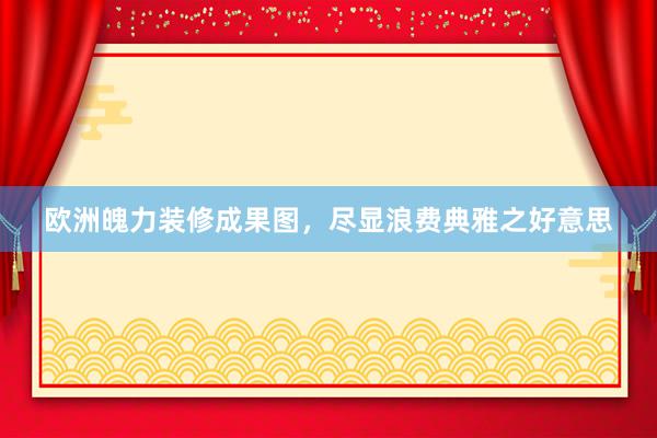 欧洲魄力装修成果图，尽显浪费典雅之好意思