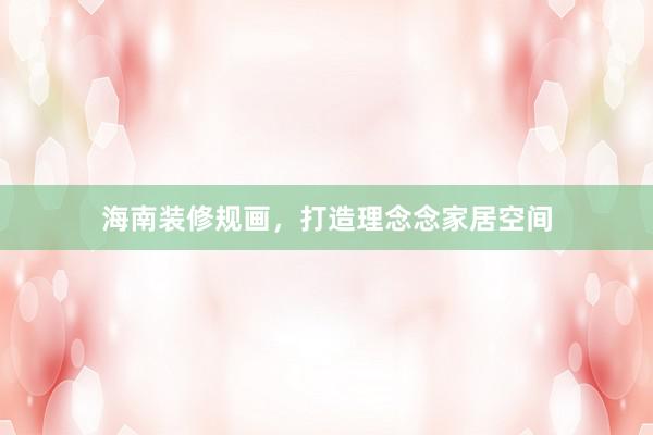 海南装修规画，打造理念念家居空间