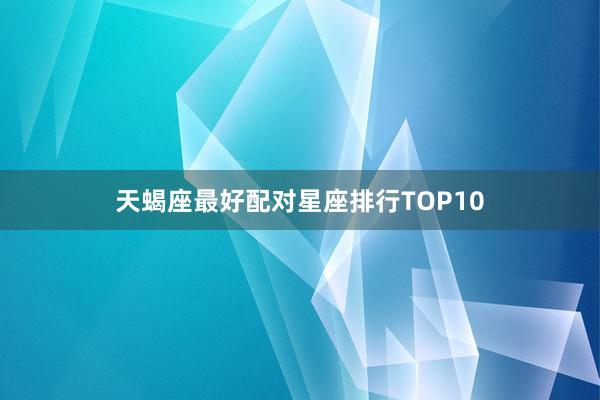 天蝎座最好配对星座排行TOP10