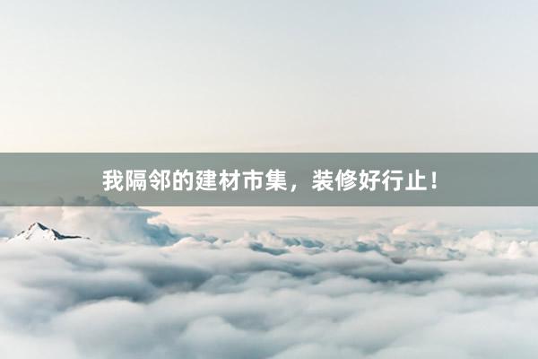 我隔邻的建材市集，装修好行止！