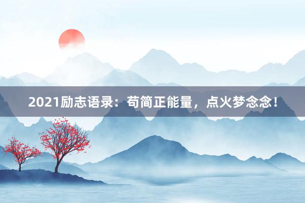 2021励志语录：苟简正能量，点火梦念念！