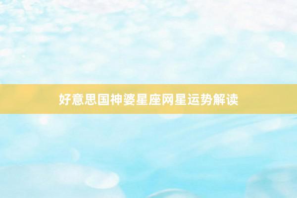 好意思国神婆星座网星运势解读