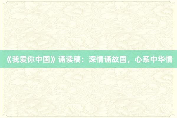 《我爱你中国》诵读稿：深情诵故国，心系中华情